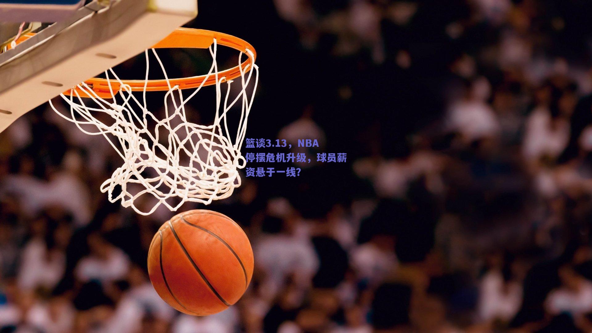 篮谈3.13,NBA停摆危机升级,球员薪资悬于一线?