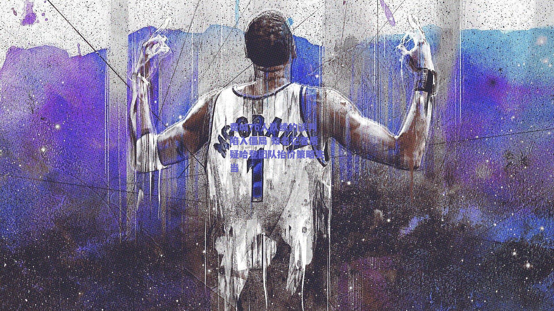 费城76人队续约谈判陷入僵局 知名记者质疑哈登团队抬价策略失当