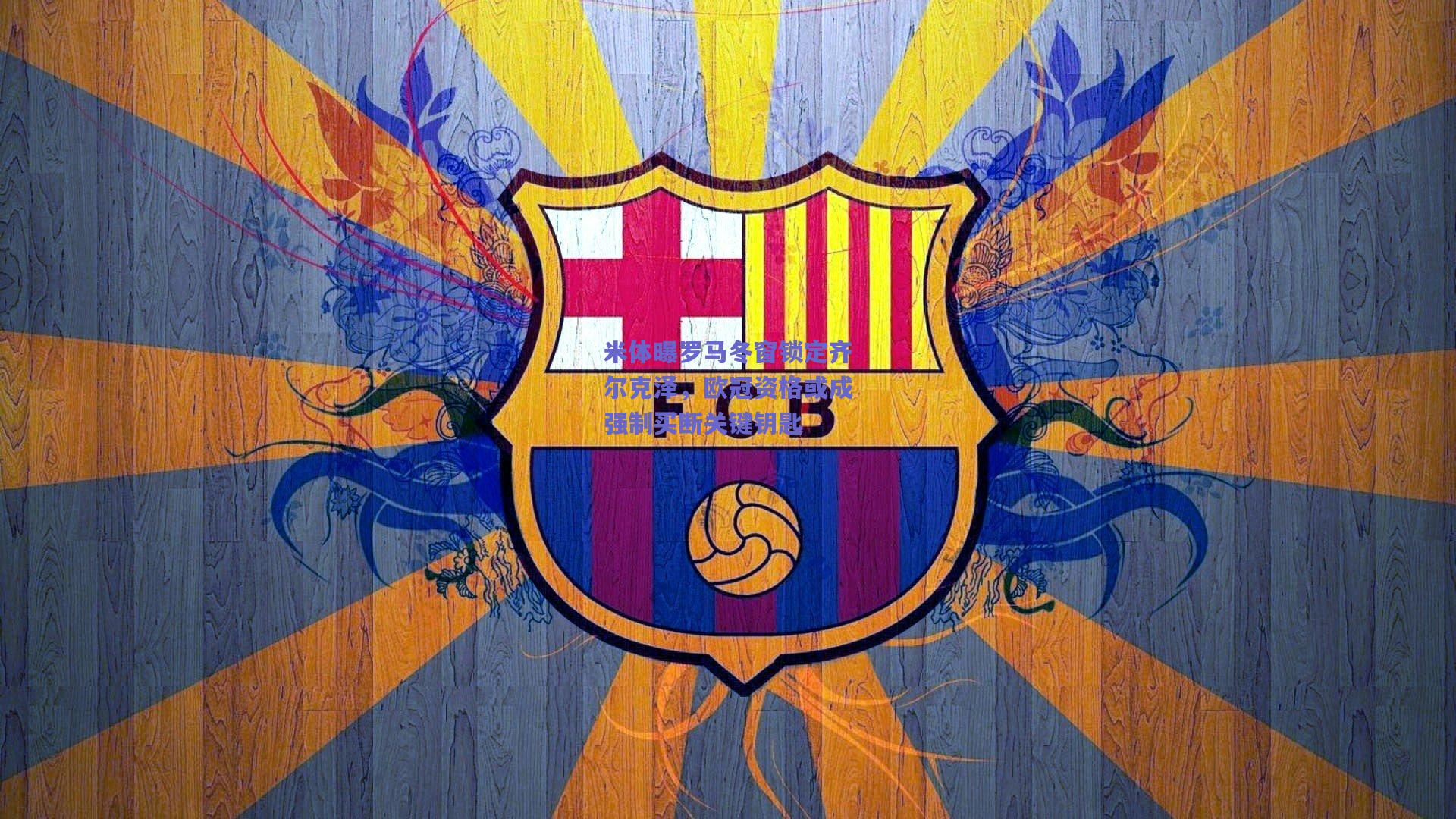 米体曝罗马冬窗锁定齐尔克泽,欧冠资格或成强制买断关键钥匙