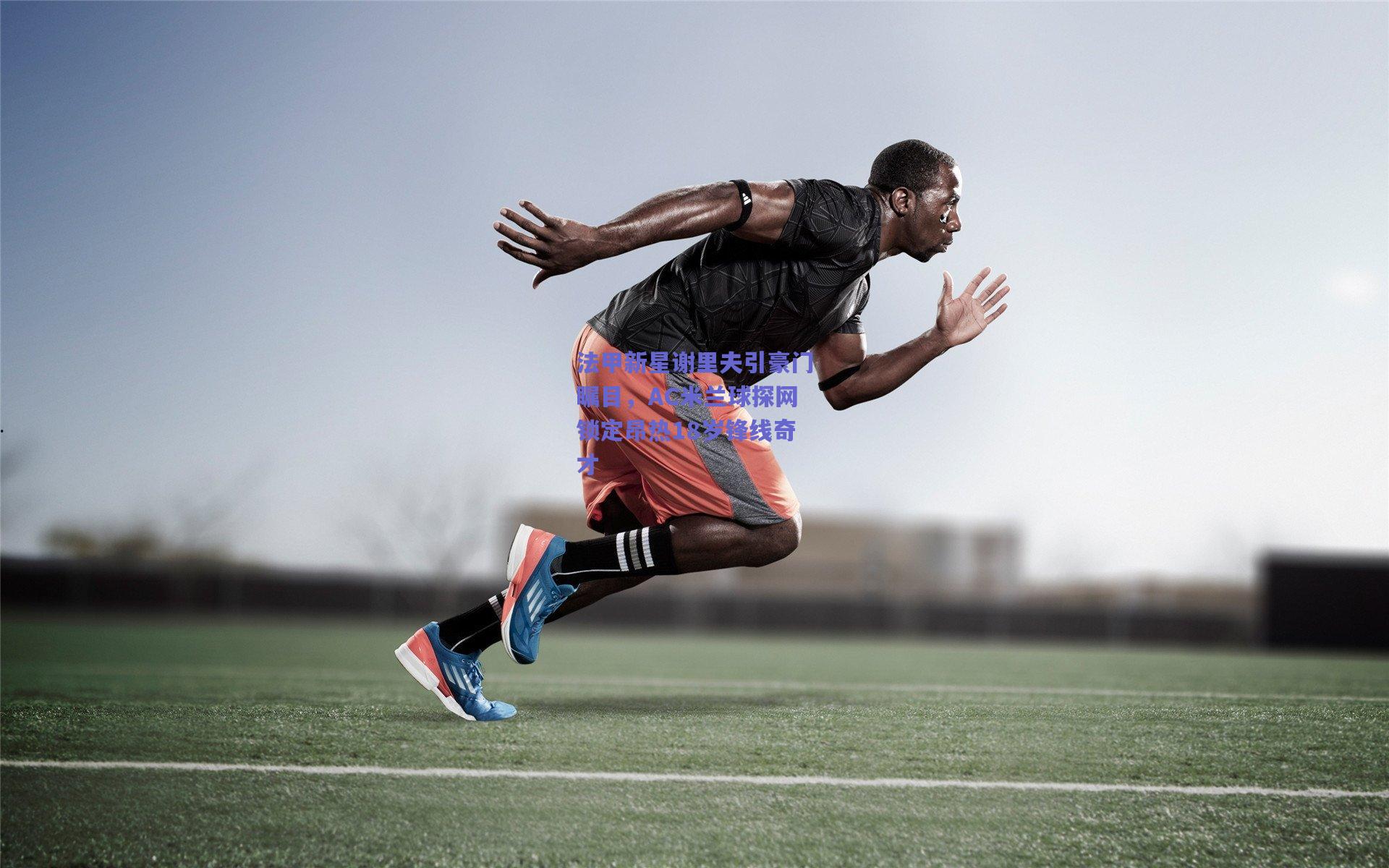 法甲新星谢里夫引豪门瞩目,AC米兰球探网锁定昂热18岁锋线奇才