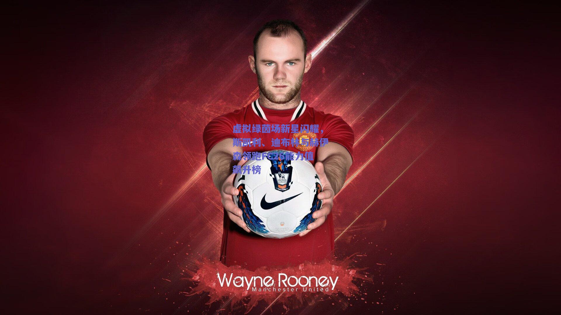 虚拟绿茵场新星闪耀,斯凯利、迪布林与赫伊森领跑FC26能力值飙升榜