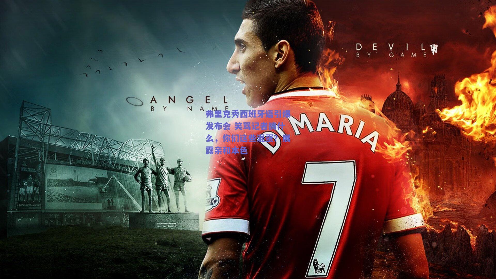 弗里克秀西班牙语引爆发布会 笑骂记者搞什么,你们这些混蛋?展露亲和本色