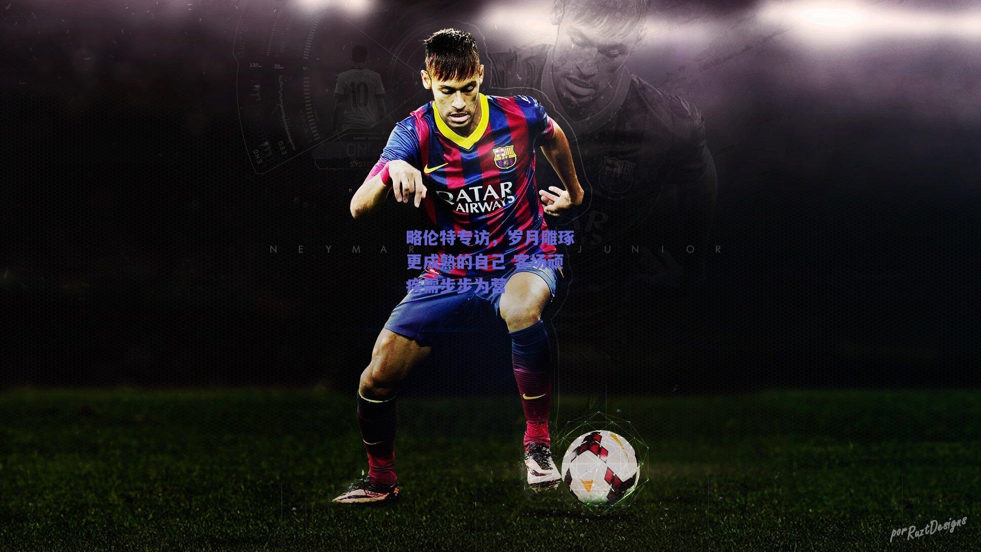 略伦特专访，岁月雕琢更成熟的自己 客场顽疾需步步为营