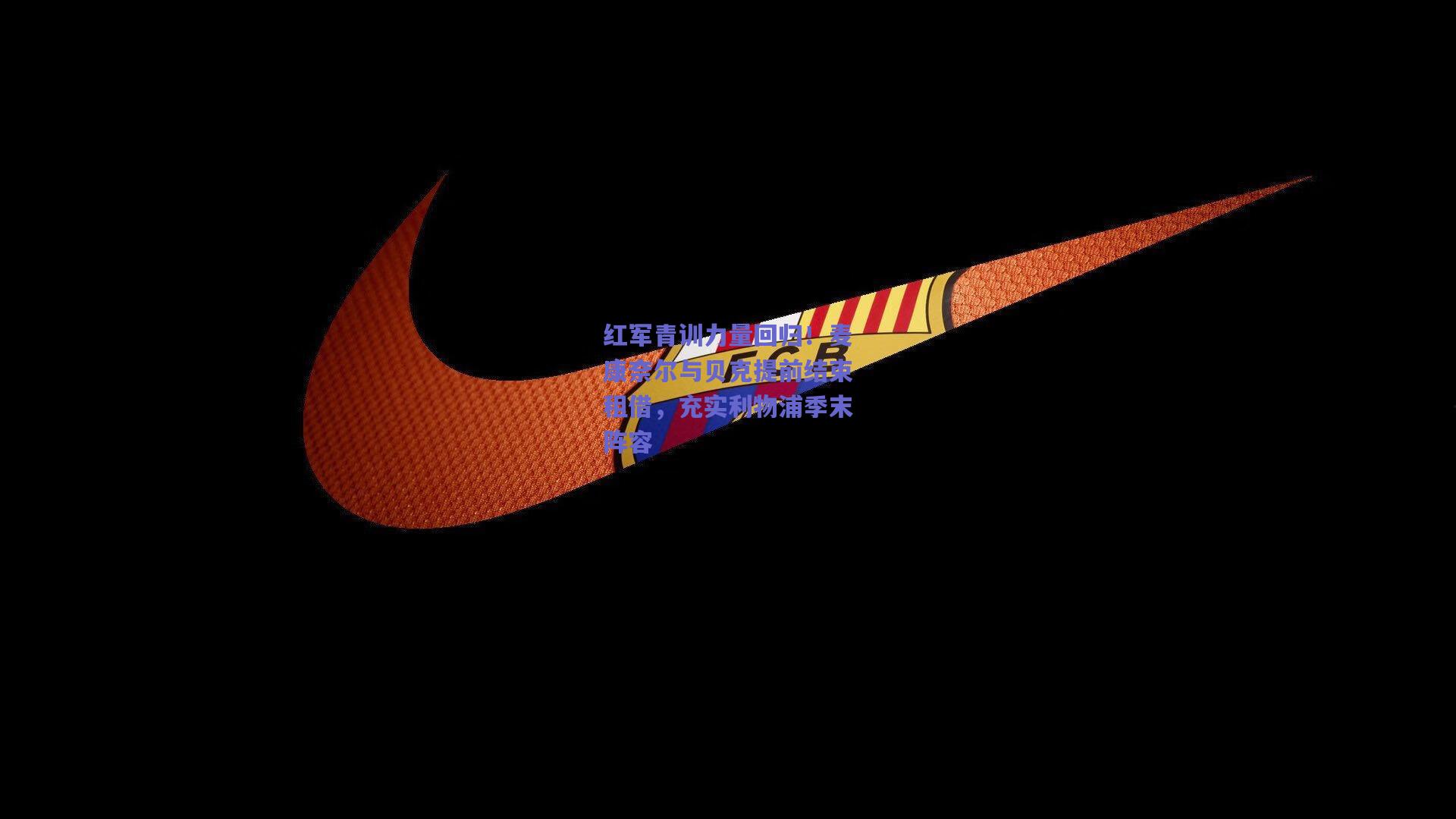 红军青训力量回归！麦康奈尔与贝克提前结束租借，充实利物浦季末阵容